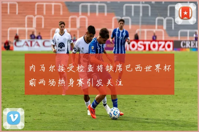 内马尔接受检查将缺席巴西世界杯前两场热身赛引发关注