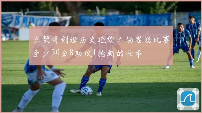 东契奇创造历史连续六场客场比赛至少30分8助攻1抢断的壮举