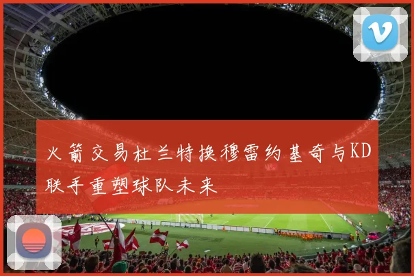 火箭交易杜兰特换穆雷约基奇与KD联手重塑球队未来