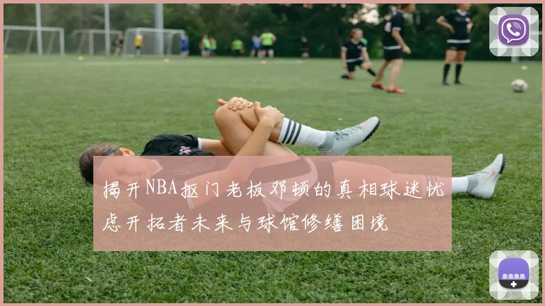 揭开NBA抠门老板邓顿的真相球迷忧虑开拓者未来与球馆修缮困境