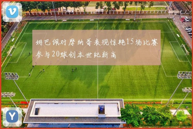 姆巴佩对摩纳哥表现惊艳15场比赛参与20球创本世纪新高