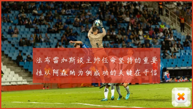 法布雷加斯谈主帅任命坚持的重要性以阿森纳为例成功的关键在于信任与耐心
