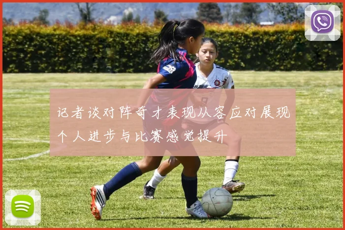 记者谈对阵奇才表现从容应对展现个人进步与比赛感觉提升