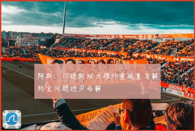 阿斯：门德斯助力穆帅重返皇马解约金问题迎刃而解