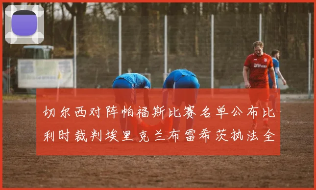 切尔西对阵帕福斯比赛名单公布比利时裁判埃里克兰布雷希茨执法全场