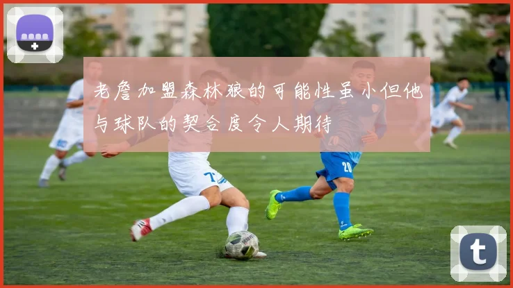 老詹加盟森林狼的可能性虽小但他与球队的契合度令人期待