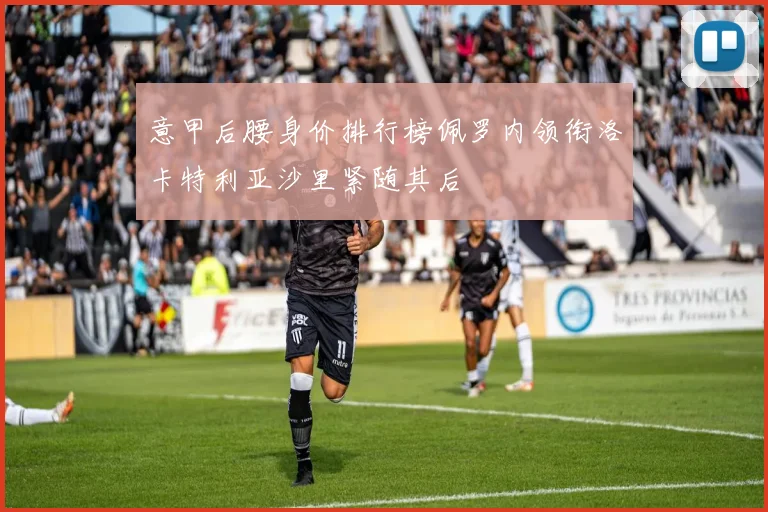 意甲后腰身价排行榜佩罗内领衔洛卡特利亚沙里紧随其后