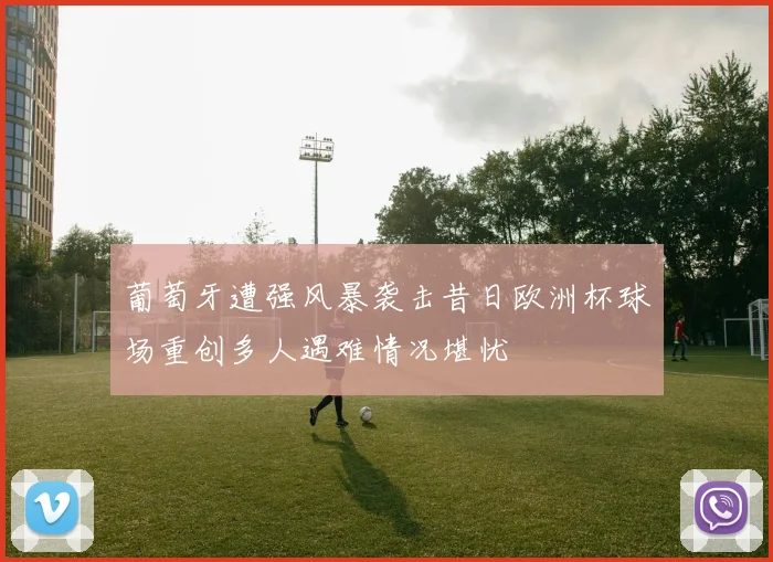 葡萄牙遭强风暴袭击昔日欧洲杯球场重创多人遇难情况堪忧