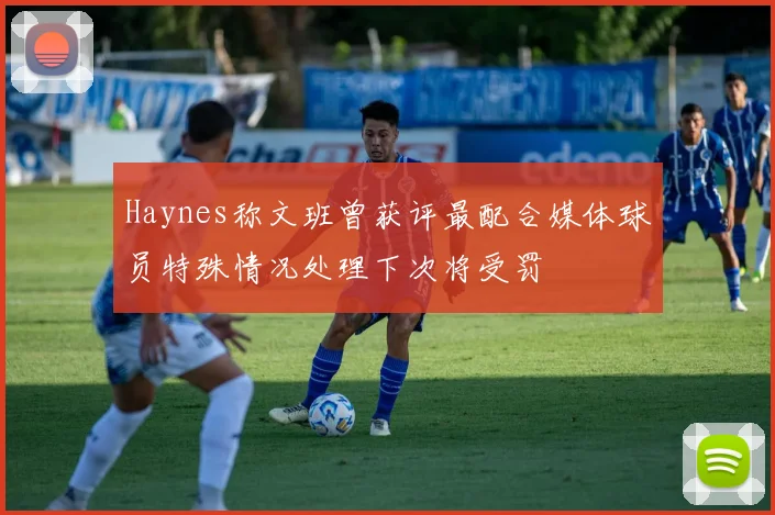 Haynes称文班曾获评最配合媒体球员特殊情况处理下次将受罚