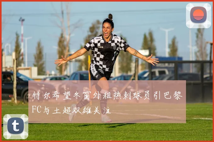 特尔希望冬窗外租热刺球员引巴黎FC与土超双雄关注