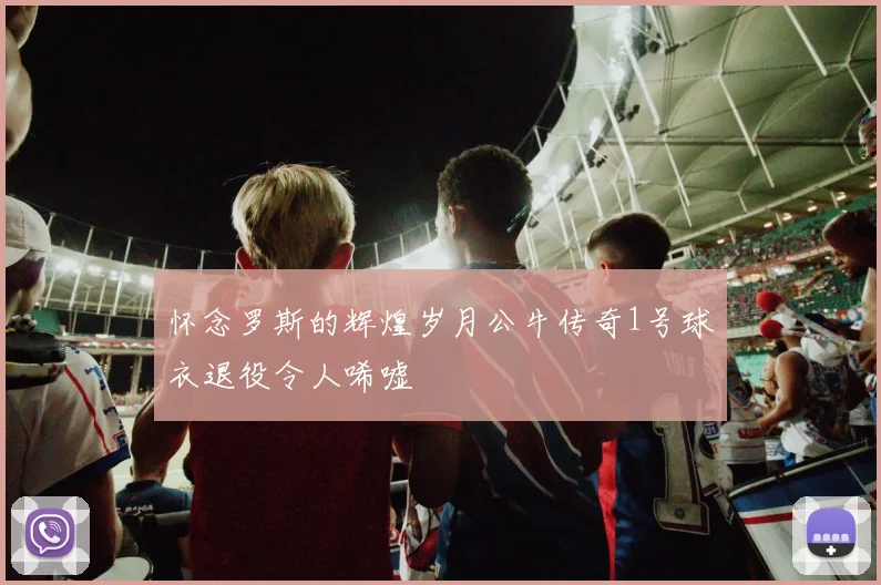 怀念罗斯的辉煌岁月公牛传奇1号球衣退役令人唏嘘
