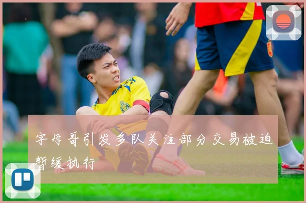 字母哥引发多队关注部分交易被迫暂缓执行