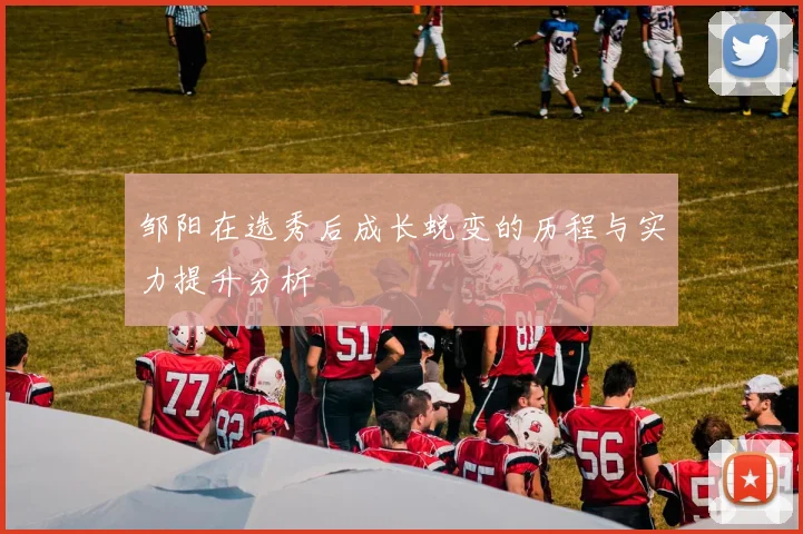 邹阳在选秀后成长蜕变的历程与实力提升分析